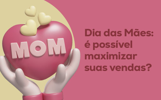 Dia das Mães: é possível maximizar suas vendas?